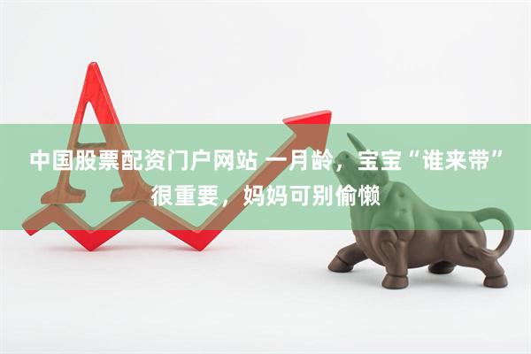 中国股票配资门户网站 一月龄，宝宝“谁来带”很重要，妈妈可别偷懒