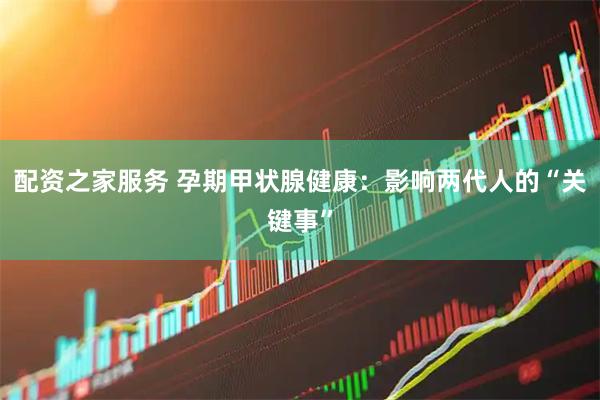 配资之家服务 孕期甲状腺健康：影响两代人的“关键事”