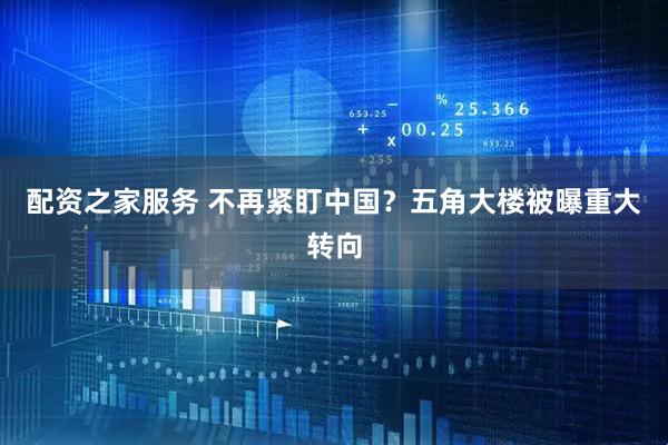配资之家服务 不再紧盯中国？五角大楼被曝重大转向