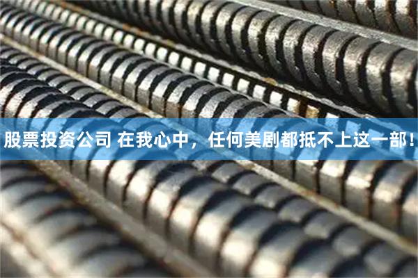 股票投资公司 在我心中，任何美剧都抵不上这一部！