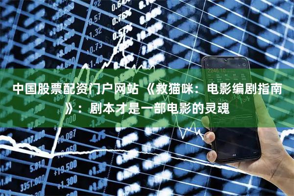 中国股票配资门户网站 《救猫咪：电影编剧指南》：剧本才是一部电影的灵魂