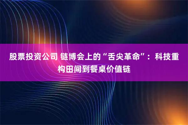 股票投资公司 链博会上的“舌尖革命”：科技重构田间到餐桌价值链