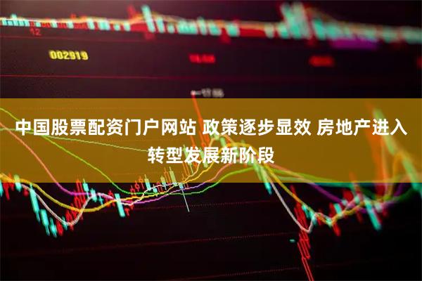 中国股票配资门户网站 政策逐步显效 房地产进入转型发展新阶段
