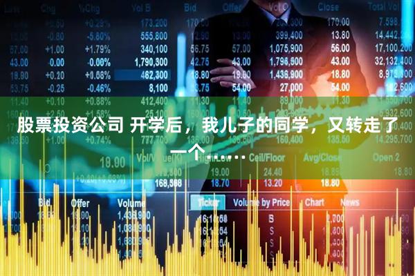 股票投资公司 开学后，我儿子的同学，又转走了一个……