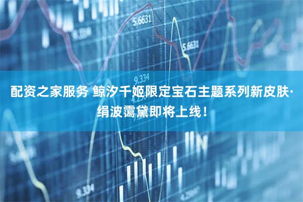 配资之家服务 鲸汐千姬限定宝石主题系列新皮肤·绢波霭黛即将上线！