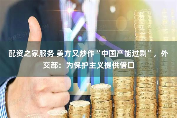 配资之家服务 美方又炒作“中国产能过剩”，外交部：为保护主义提供借口