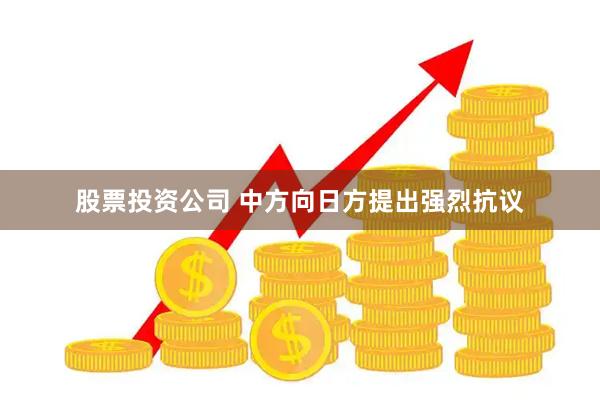 股票投资公司 中方向日方提出强烈抗议