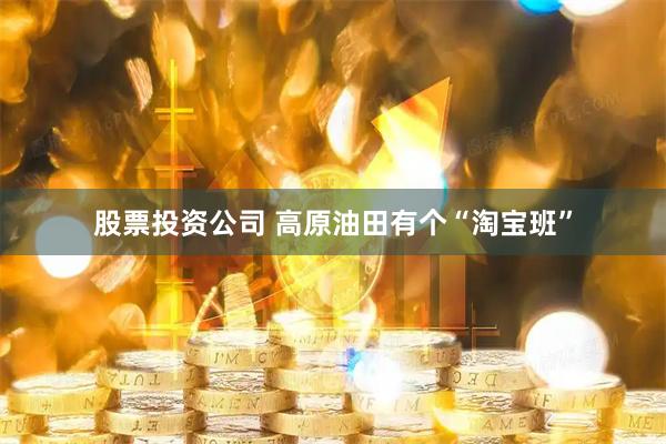 股票投资公司 高原油田有个“淘宝班”