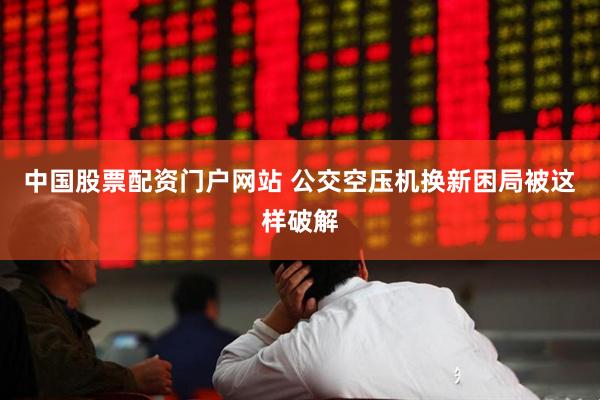 中国股票配资门户网站 公交空压机换新困局被这样破解