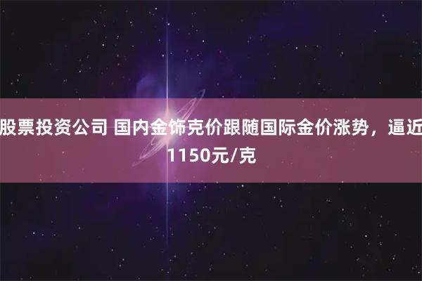 股票投资公司 国内金饰克价跟随国际金价涨势，逼近1150元/克