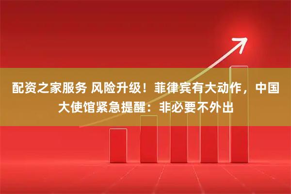 配资之家服务 风险升级!菲律宾有大动作,中国大使馆紧急提醒:非必要不外出