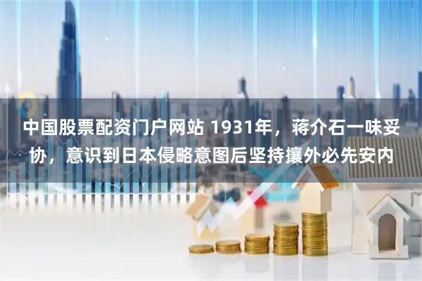中国股票配资门户网站 1931年,蒋介石一味妥协,意识到日本侵略意图后坚持攘外必先安内
