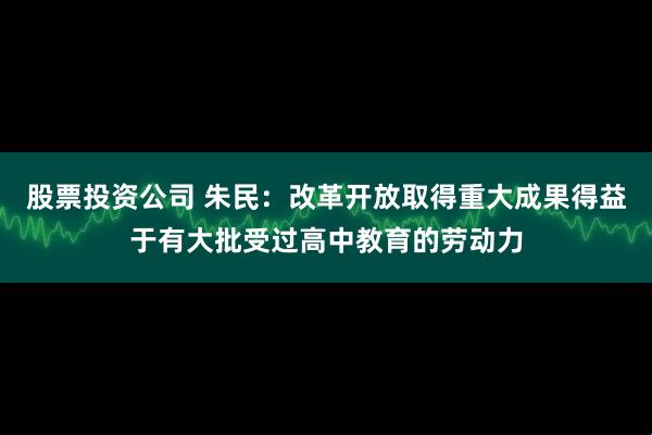 股票投资公司 朱民：改革开放取得重大成果得益于有大批受过高中教育的劳动力