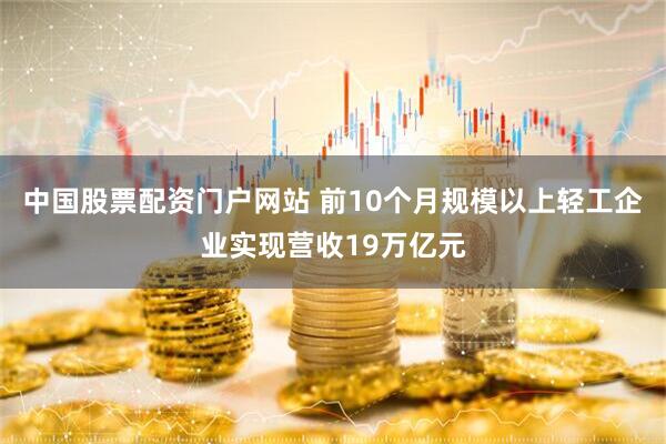 中国股票配资门户网站 前10个月规模以上轻工企业实现营收19万亿元