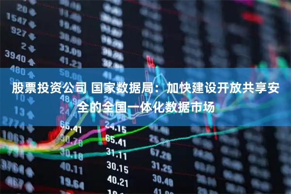 股票投资公司 国家数据局：加快建设开放共享安全的全国一体化数据市场