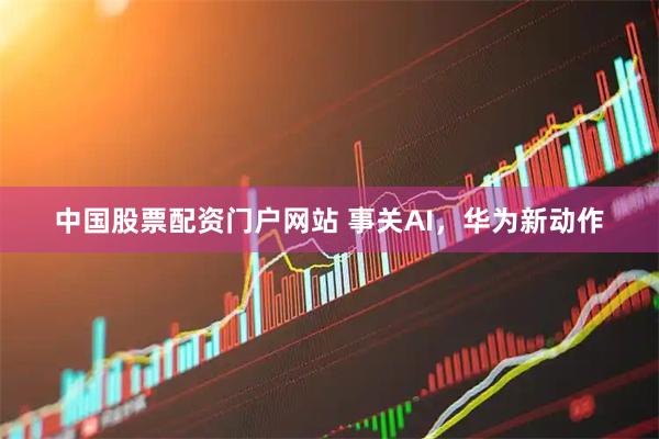 中国股票配资门户网站 事关AI，华为新动作
