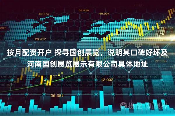 按月配资开户 探寻国创展览，说明其口碑好坏及河南国创展览展示有限公司具体地址