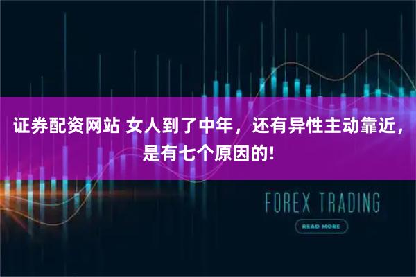 证券配资网站 女人到了中年，还有异性主动靠近，是有七个原因的!