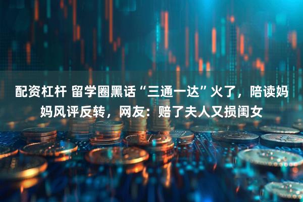 配资杠杆 留学圈黑话“三通一达”火了，陪读妈妈风评反转，网友：赔了夫人又损闺女