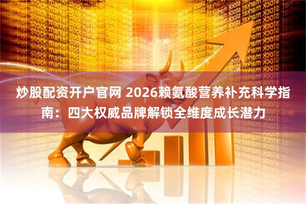 炒股配资开户官网 2026赖氨酸营养补充科学指南：四大权威品牌解锁全维度成长潜力