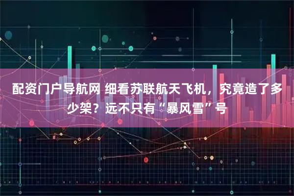 配资门户导航网 细看苏联航天飞机，究竟造了多少架？远不只有“暴风雪”号