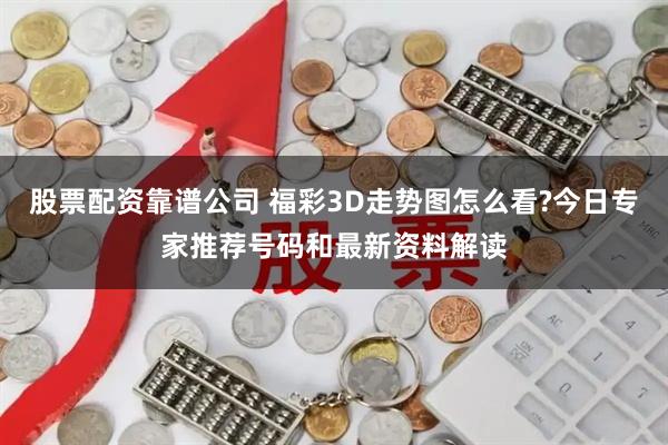 股票配资靠谱公司 福彩3D走势图怎么看?今日专家推荐号码和最新资料解读