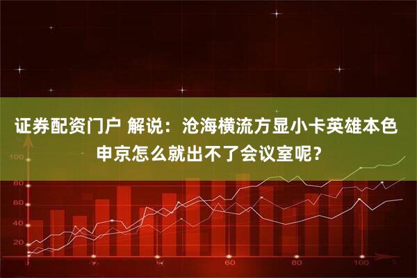 证券配资门户 解说：沧海横流方显小卡英雄本色 申京怎么就出不了会议室呢？