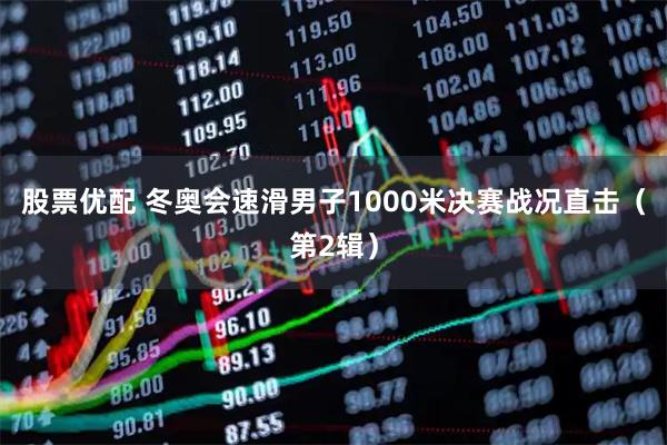股票优配 冬奥会速滑男子1000米决赛战况直击（第2辑）