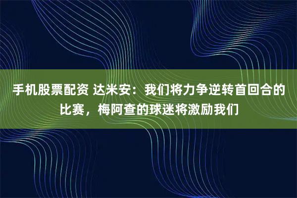 手机股票配资 达米安：我们将力争逆转首回合的比赛，梅阿查的球迷将激励我们