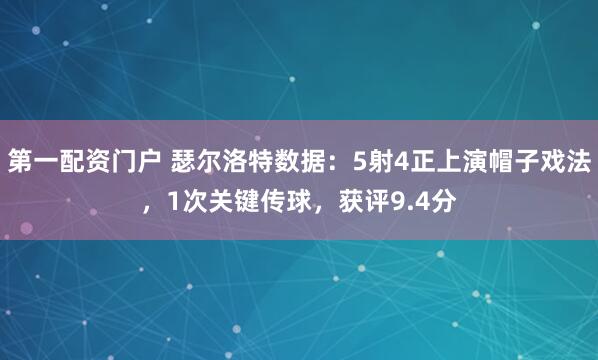 第一配资门户 瑟尔洛特数据：5射4正上演帽子戏法，1次关键传球，获评9.4分