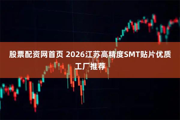 股票配资网首页 2026江苏高精度SMT贴片优质工厂推荐