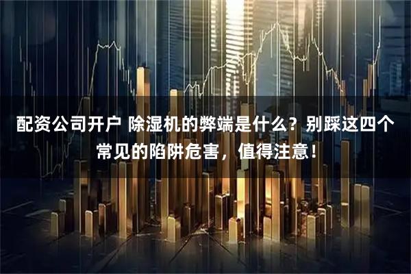 配资公司开户 除湿机的弊端是什么？别踩这四个常见的陷阱危害，值得注意！