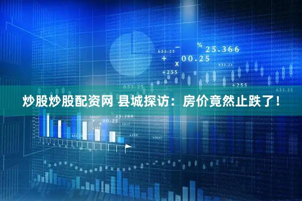 炒股炒股配资网 县城探访：房价竟然止跌了！