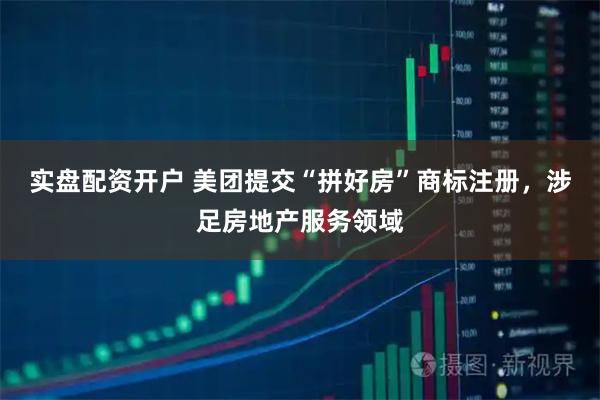 实盘配资开户 美团提交“拼好房”商标注册，涉足房地产服务领域