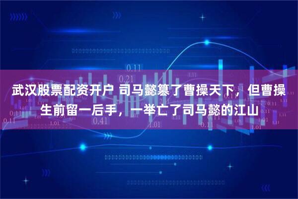 武汉股票配资开户 司马懿篡了曹操天下，但曹操生前留一后手，一举亡了司马懿的江山