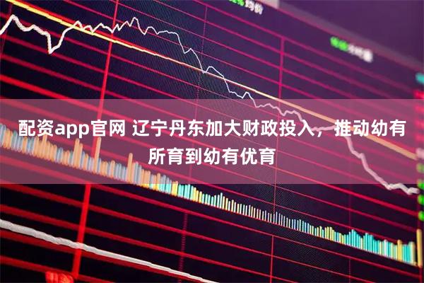 配资app官网 辽宁丹东加大财政投入，推动幼有所育到幼有优育