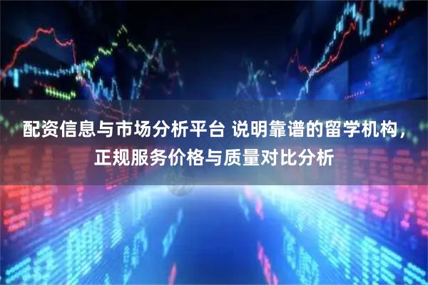 配资信息与市场分析平台 说明靠谱的留学机构，正规服务价格与质量对比分析