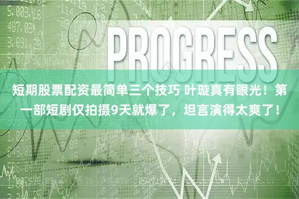 短期股票配资最简单三个技巧 叶璇真有眼光！第一部短剧仅拍摄9天就爆了，坦言演得太爽了！
