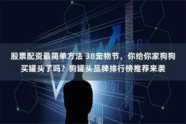 股票配资最简单方法 38宠物节，你给你家狗狗买罐头了吗？狗罐头品牌排行榜推荐来袭