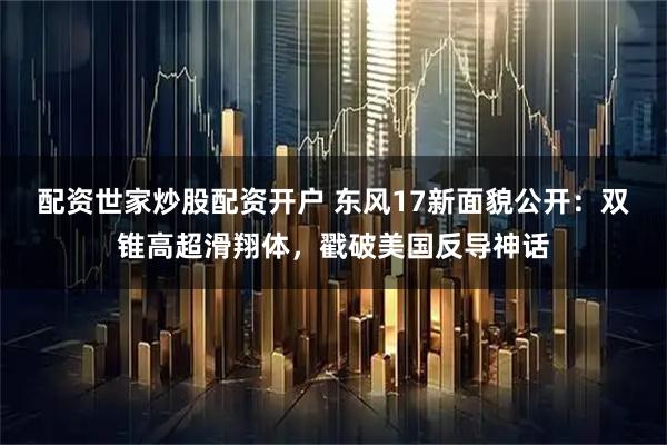 配资世家炒股配资开户 东风17新面貌公开：双锥高超滑翔体，戳破美国反导神话