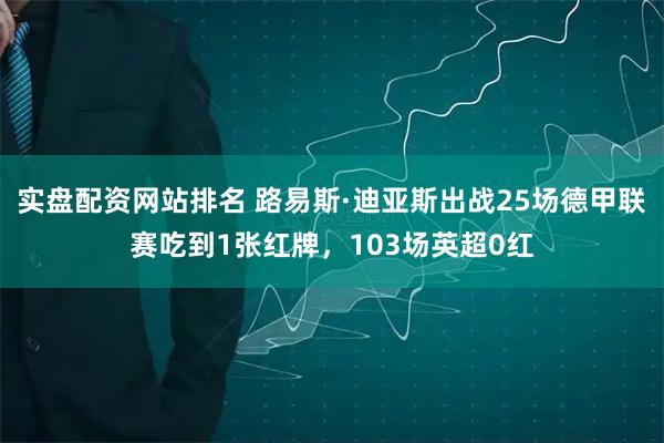 实盘配资网站排名 路易斯·迪亚斯出战25场德甲联赛吃到1张红牌，103场英超0红