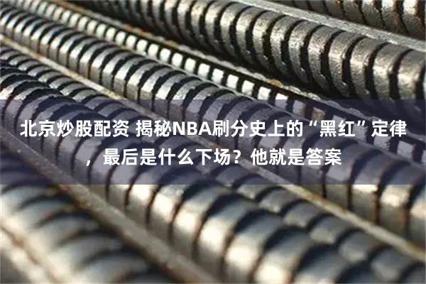 北京炒股配资 揭秘NBA刷分史上的“黑红”定律，最后是什么下场？他就是答案