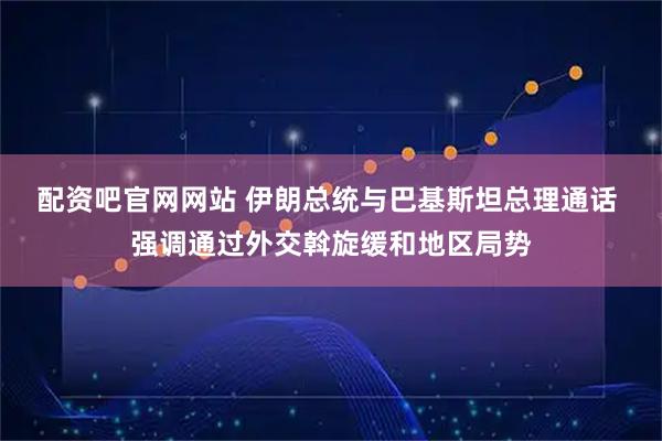 配资吧官网网站 伊朗总统与巴基斯坦总理通话 强调通过外交斡旋缓和地区局势