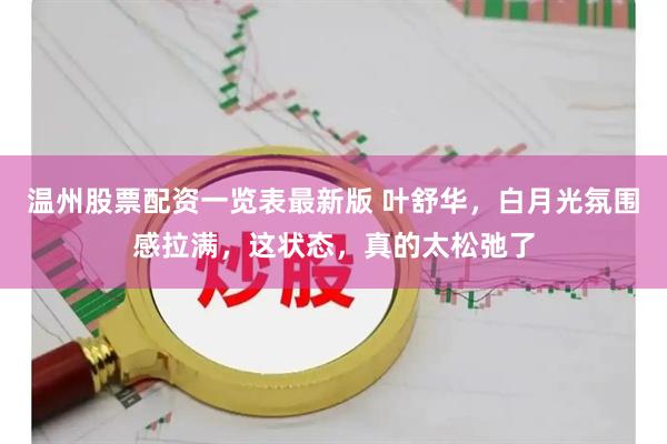 温州股票配资一览表最新版 叶舒华，白月光氛围感拉满，这状态，真的太松弛了