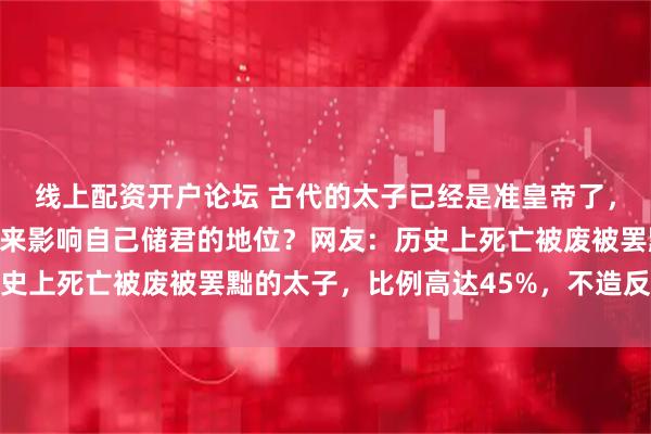 线上配资开户论坛 古代的太子已经是准皇帝了，为啥还搞出各种骚操作来影响自己储君的地位？网友：历史上死亡被废被罢黜的太子，比例高达45%，不造反就被废