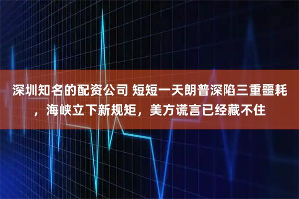 深圳知名的配资公司 短短一天朗普深陷三重噩耗，海峡立下新规矩，美方谎言已经藏不住