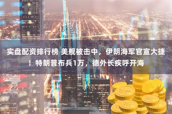 实盘配资排行榜 美舰被击中，伊朗海军官宣大捷！特朗普布兵1万，德外长疾呼开海