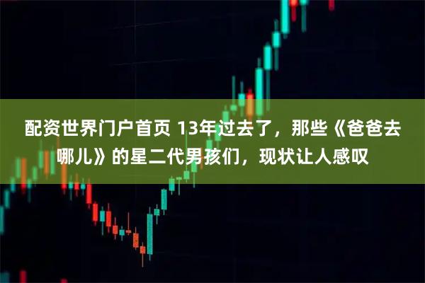 配资世界门户首页 13年过去了，那些《爸爸去哪儿》的星二代男孩们，现状让人感叹