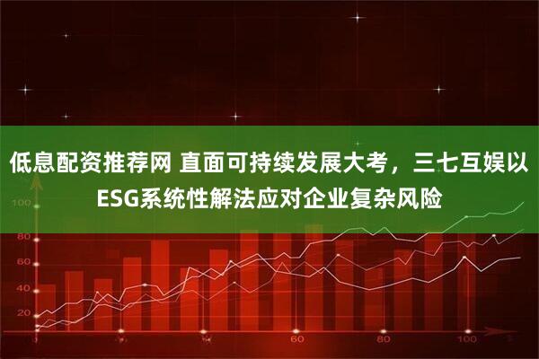 低息配资推荐网 直面可持续发展大考，三七互娱以ESG系统性解法应对企业复杂风险