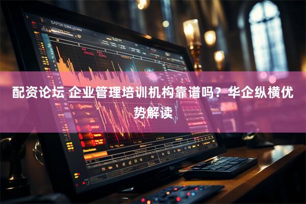 配资论坛 企业管理培训机构靠谱吗？华企纵横优势解读